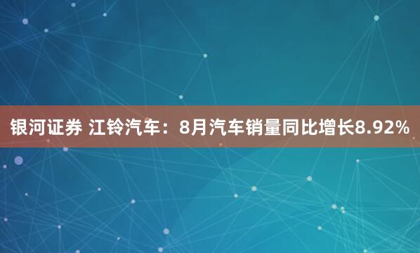 银河证券 江铃汽车：8月汽车销量同比增长8.92%
