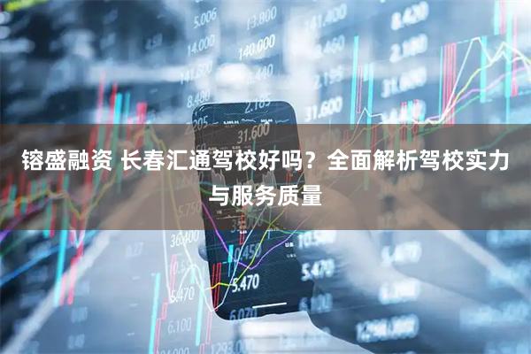 镕盛融资 长春汇通驾校好吗？全面解析驾校实力与服务质量