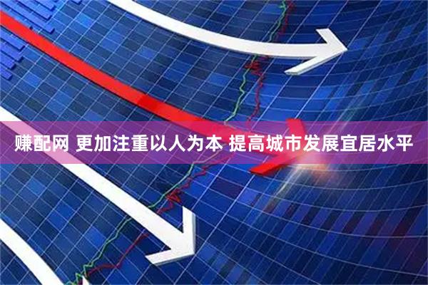 赚配网 更加注重以人为本 提高城市发展宜居水平