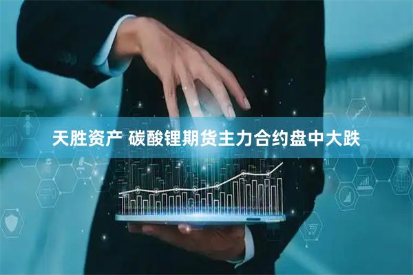 天胜资产 碳酸锂期货主力合约盘中大跌