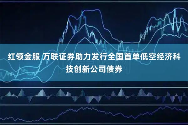 红领金服 万联证券助力发行全国首单低空经济科技创新公司债券