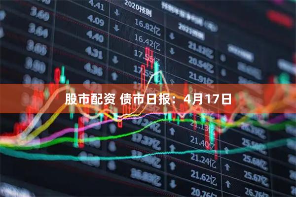 股市配资 债市日报：4月17日