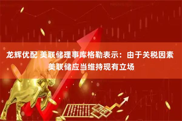 龙辉优配 美联储理事库格勒表示：由于关税因素 美联储应当维持现有立场