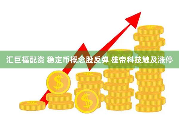 汇巨福配资 稳定币概念股反弹 雄帝科技触及涨停