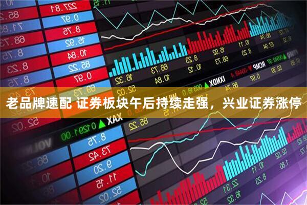 老品牌速配 证券板块午后持续走强，兴业证券涨停