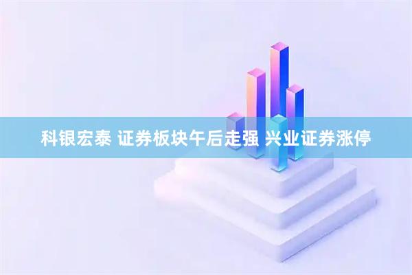 科银宏泰 证券板块午后走强 兴业证券涨停
