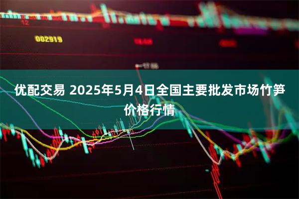 优配交易 2025年5月4日全国主要批发市场竹笋价格行情