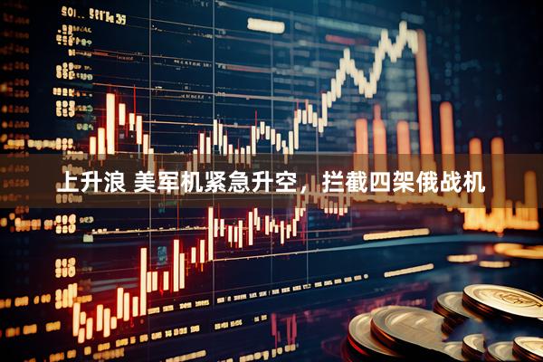 上升浪 美军机紧急升空，拦截四架俄战机