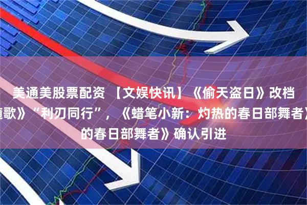 美通美股票配资 【文娱快讯】《偷天盗日》改档，《一笑随歌》“利刃同行”，《蜡笔小新：灼热的春日部舞者》确认引进