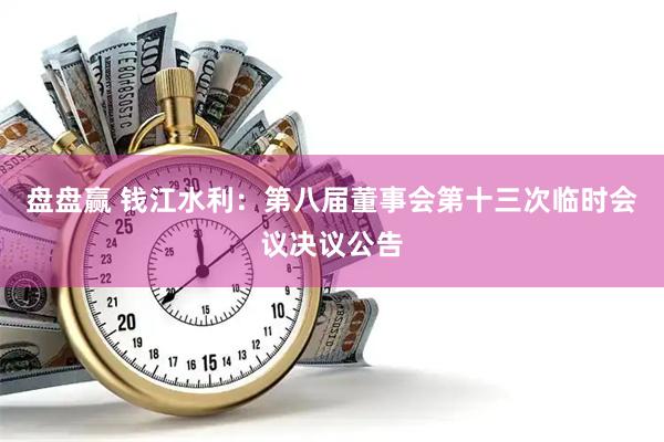 盘盘赢 钱江水利：第八届董事会第十三次临时会议决议公告