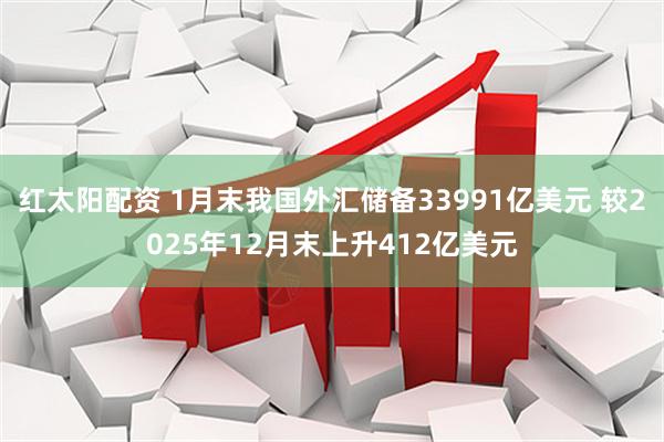 红太阳配资 1月末我国外汇储备33991亿美元 较2025年12月末上升412亿美元