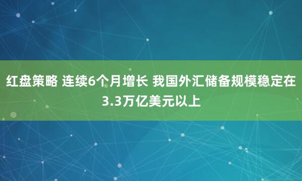 红盘策略 连续6个月增长 我国外汇储备规模稳定在3.3万亿美元以上