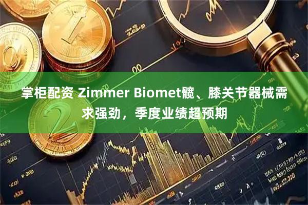 掌柜配资 Zimmer Biomet髋、膝关节器械需求强劲，季度业绩超预期