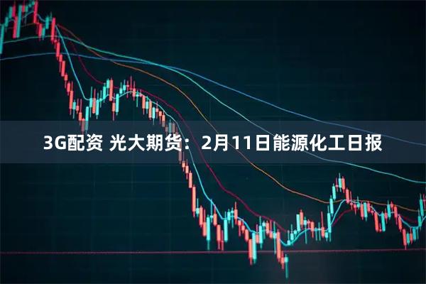 3G配资 光大期货：2月11日能源化工日报