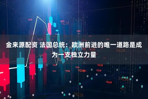 金来源配资 法国总统：欧洲前进的唯一道路是成为一支独立力量