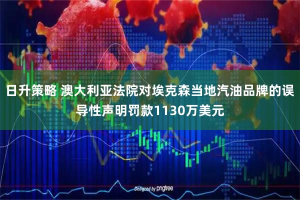 日升策略 澳大利亚法院对埃克森当地汽油品牌的误导性声明罚款1130万美元