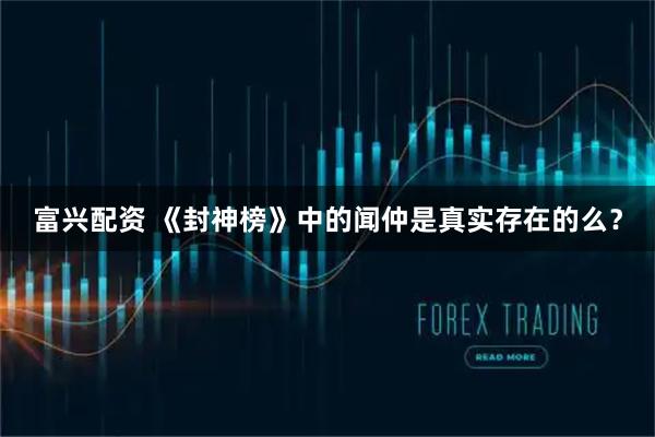 富兴配资 《封神榜》中的闻仲是真实存在的么？