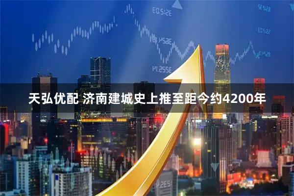 天弘优配 济南建城史上推至距今约4200年