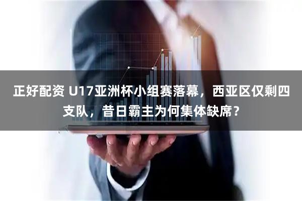 正好配资 U17亚洲杯小组赛落幕，西亚区仅剩四支队，昔日霸主为何集体缺席？