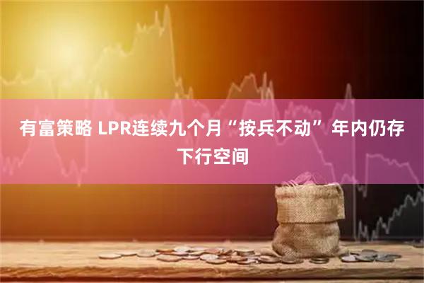 有富策略 LPR连续九个月“按兵不动” 年内仍存下行空间
