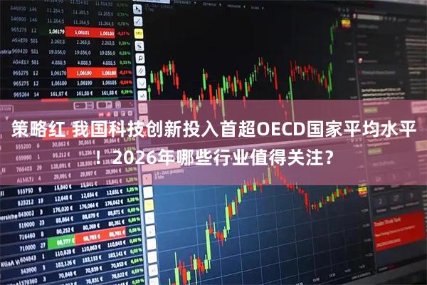 策略红 我国科技创新投入首超OECD国家平均水平！2026年哪些行业值得关注？