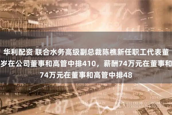 华利配资 联合水务高级副总裁陈樵新任职工代表董事,年龄55岁在公司董事和高管中排410,薪酬74万元在董事和高管中排48