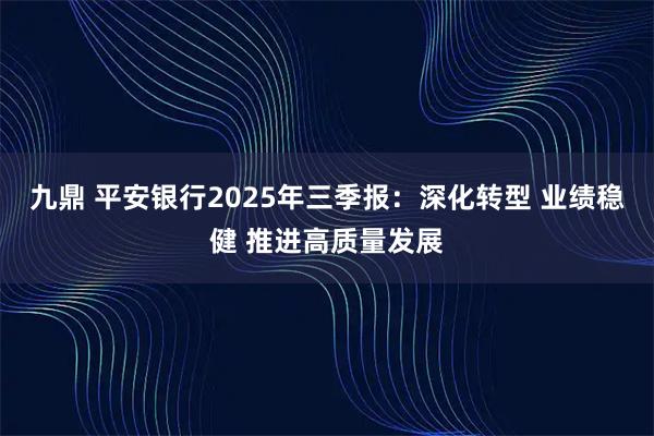 九鼎 平安银行2025年三季报：深化转型 业绩稳健 推进高质量发展