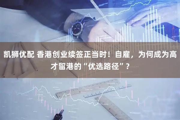 凯狮优配 香港创业续签正当时！自雇，为何成为高才留港的“优选路径”？