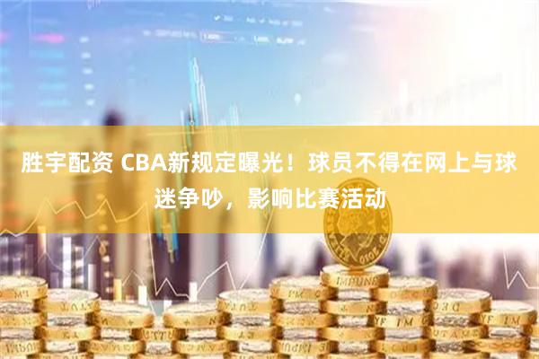 胜宇配资 CBA新规定曝光！球员不得在网上与球迷争吵，影响比赛活动