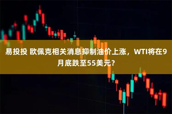 易投投 欧佩克相关消息抑制油价上涨，WTI将在9月底跌至55美元？