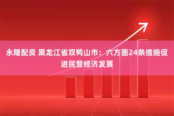 永隆配资 黑龙江省双鸭山市：六方面24条措施促进民营经济发展