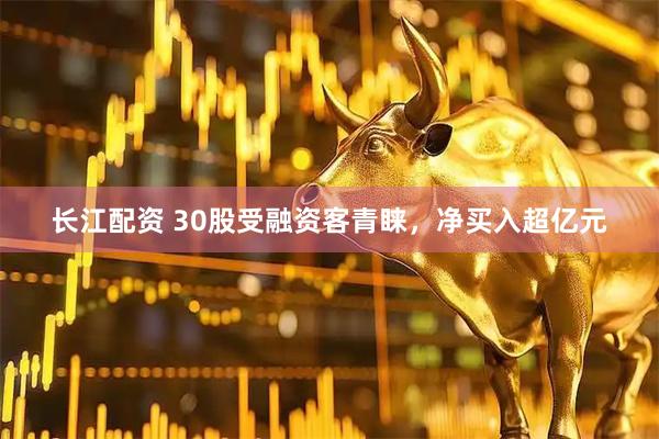 长江配资 30股受融资客青睐，净买入超亿元
