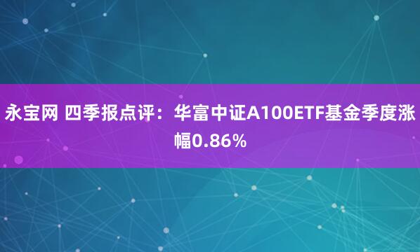 永宝网 四季报点评：华富中证A100ETF基金季度涨幅0.86%
