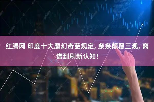 红腾网 印度十大魔幻奇葩规定, 条条颠覆三观, 离谱到刷新认知!